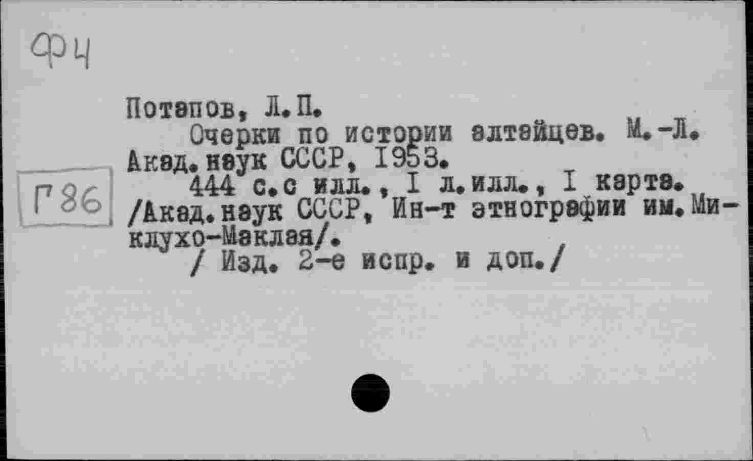 ﻿П0Т8П0Б, Л.П.
Очерки по истории 8ЛТ8ЙЦЄВ. М.-Л. Ливд. неук СССР, 1953.
444 с. с илл., I л.илл., I карта. /Акад, наук СССР, Ин-т этнографии им. Ми клухо-Мэклая/.	.
/ Изд. 2-е испр. и доп./